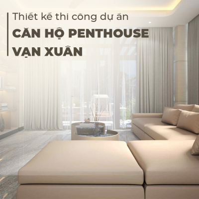 THIẾT KẾ THI CÔNG NỘI THẤT DỰ ÁN CĂN HỘ PENTHOUSE VẠN XUÂN