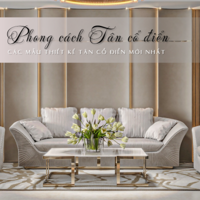 PHONG CÁCH THIẾT KẾ TÂN CỔ ĐIỂN? CÁC MẪU THIẾT KẾ TÂN CỔ ĐIỂN MỚI NHẤT 2025