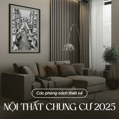 CÁC PHONG CÁCH THIẾT KẾ NỘI THẤT CHUNG CƯ ĐƯỢC ƯA CHUỘNG NHẤT NĂM 2025
