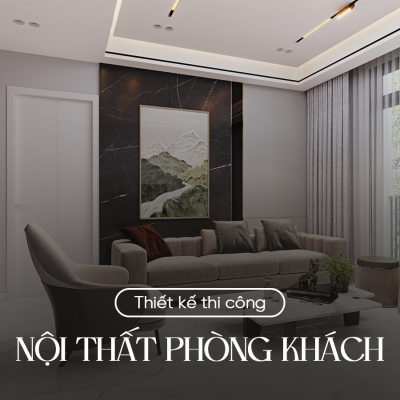 THIẾT KẾ THI CÔNG NỘI THẤT PHÒNG KHÁCH  TRỌN GÓI